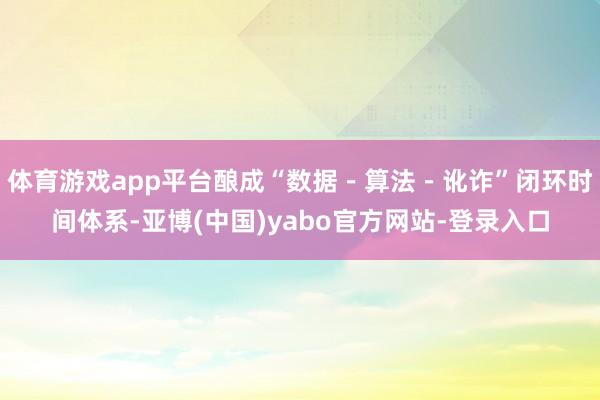 体育游戏app平台酿成“数据－算法－讹诈”闭环时间体系-亚博(中国)yabo官方网站-登录入口