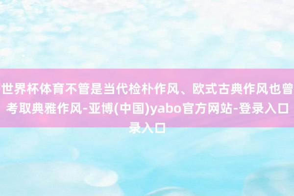 世界杯体育不管是当代检朴作风、欧式古典作风也曾考取典雅作风-亚博(中国)yabo官方网站-登录入口