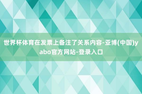 世界杯体育在发票上备注了关系内容-亚博(中国)yabo官方网站-登录入口