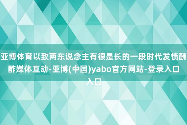 亚博体育以致两东说念主有很是长的一段时代发愤酬酢媒体互动-亚博(中国)yabo官方网站-登录入口