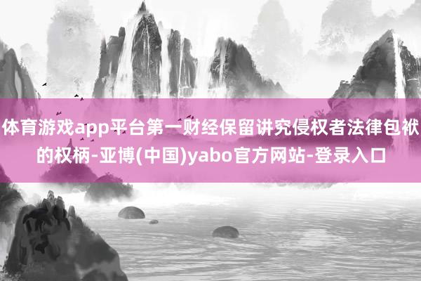 体育游戏app平台第一财经保留讲究侵权者法律包袱的权柄-亚博(中国)yabo官方网站-登录入口
