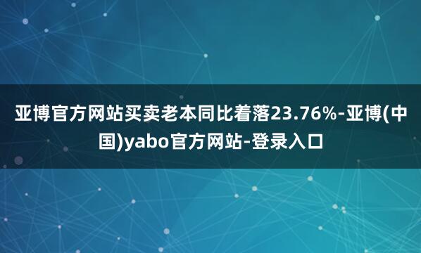 亚博官方网站买卖老本同比着落23.76%-亚博(中国)yabo官方网站-登录入口