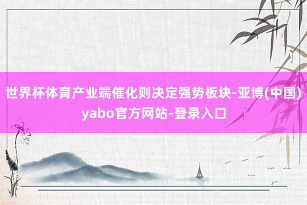 世界杯体育产业端催化则决定强势板块-亚博(中国)yabo官方网站-登录入口