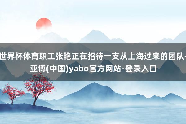 世界杯体育职工张艳正在招待一支从上海过来的团队-亚博(中国)yabo官方网站-登录入口