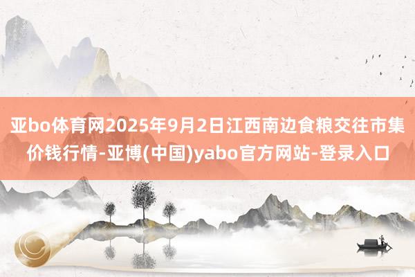 亚bo体育网2025年9月2日江西南边食粮交往市集价钱行情-亚博(中国)yabo官方网站-登录入口