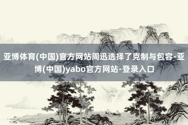 亚博体育(中国)官方网站周迅选择了克制与包容-亚博(中国)yabo官方网站-登录入口