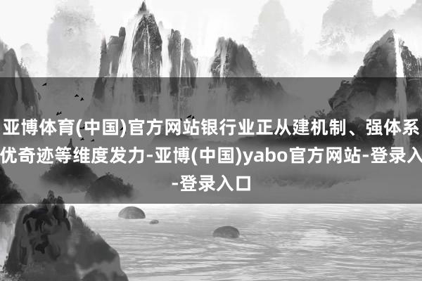 亚博体育(中国)官方网站银行业正从建机制、强体系、优奇迹等维度发力-亚博(中国)yabo官方网站-登录入口