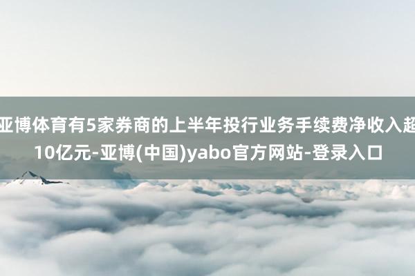 亚博体育有5家券商的上半年投行业务手续费净收入超10亿元-亚博(中国)yabo官方网站-登录入口
