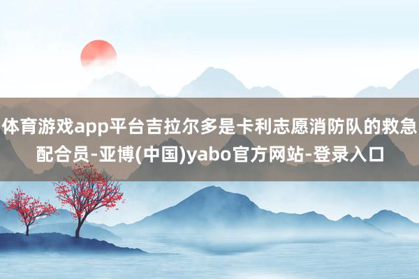 体育游戏app平台吉拉尔多是卡利志愿消防队的救急配合员-亚博(中国)yabo官方网站-登录入口