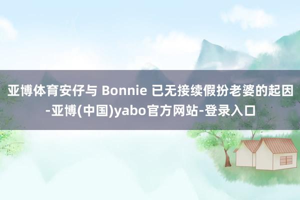 亚博体育安仔与 Bonnie 已无接续假扮老婆的起因-亚博(中国)yabo官方网站-登录入口