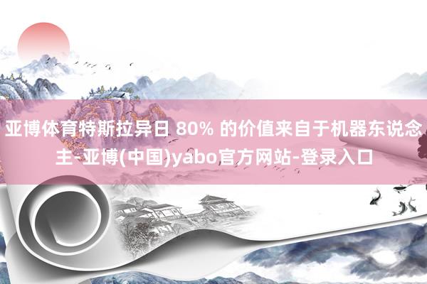 亚博体育特斯拉异日 80% 的价值来自于机器东说念主-亚博(中国)yabo官方网站-登录入口
