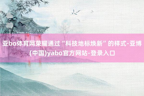 亚bo体育网荣耀通过“科技地标焕新”的样式-亚博(中国)yabo官方网站-登录入口