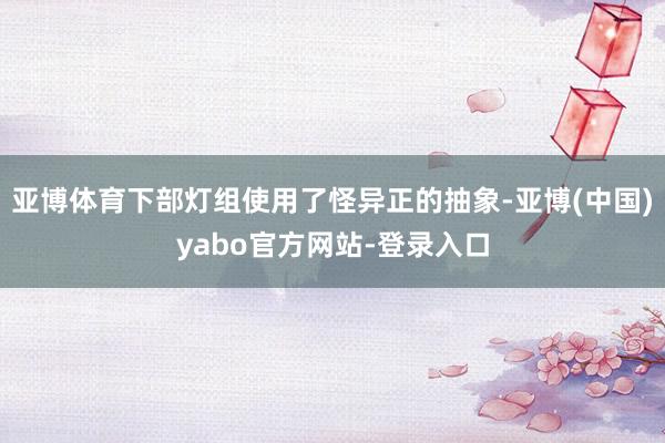 亚博体育下部灯组使用了怪异正的抽象-亚博(中国)yabo官方网站-登录入口