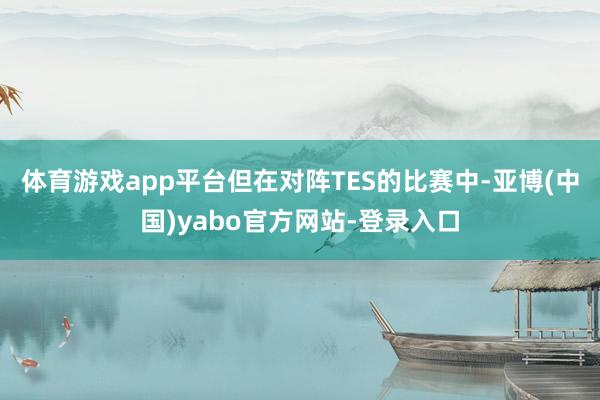 体育游戏app平台但在对阵TES的比赛中-亚博(中国)yabo官方网站-登录入口