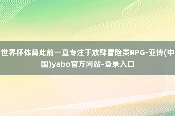 世界杯体育此前一直专注于放肆冒险类RPG-亚博(中国)yabo官方网站-登录入口
