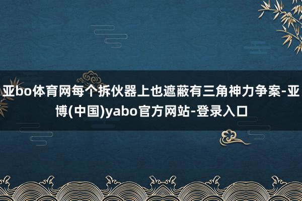 亚bo体育网每个拆伙器上也遮蔽有三角神力争案-亚博(中国)yabo官方网站-登录入口