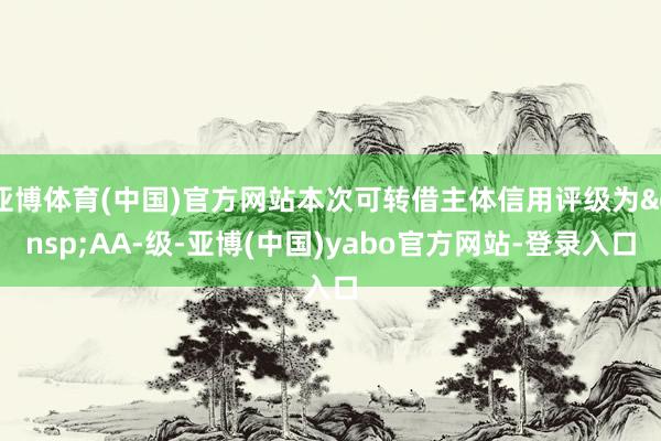 亚博体育(中国)官方网站本次可转借主体信用评级为&ensp;AA-级-亚博(中国)yabo官方网站-登录入口