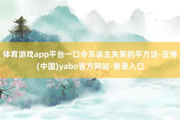体育游戏app平台一口令东谈主失笑的平方话-亚博(中国)yabo官方网站-登录入口