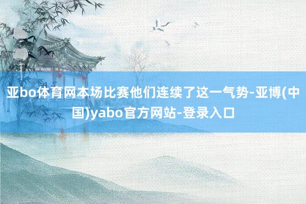 亚bo体育网本场比赛他们连续了这一气势-亚博(中国)yabo官方网站-登录入口