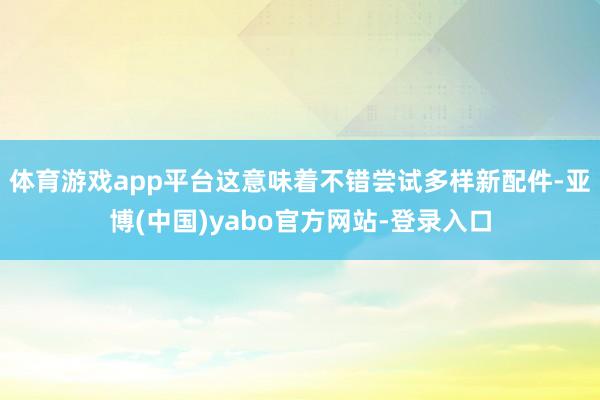 体育游戏app平台这意味着不错尝试多样新配件-亚博(中国)yabo官方网站-登录入口