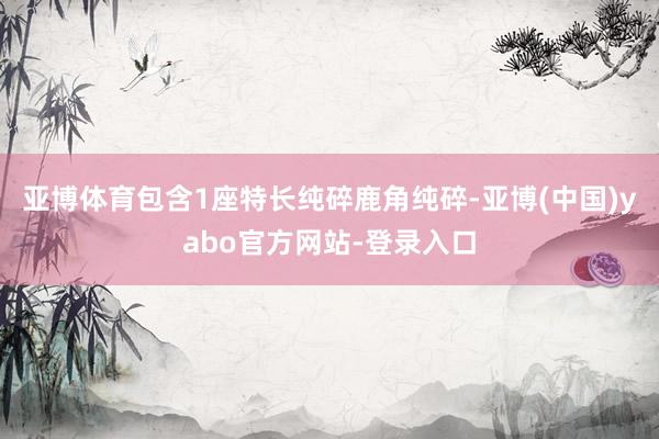 亚博体育包含1座特长纯碎鹿角纯碎-亚博(中国)yabo官方网站-登录入口