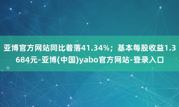 亚博官方网站同比着落41.34%；基本每股收益1.3684元-亚博(中国)yabo官方网站-登录入口