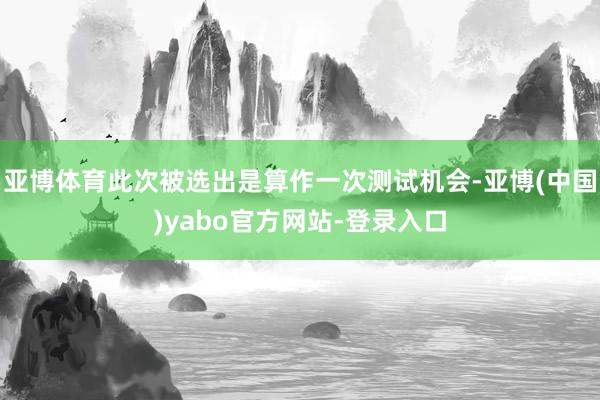 亚博体育此次被选出是算作一次测试机会-亚博(中国)yabo官方网站-登录入口