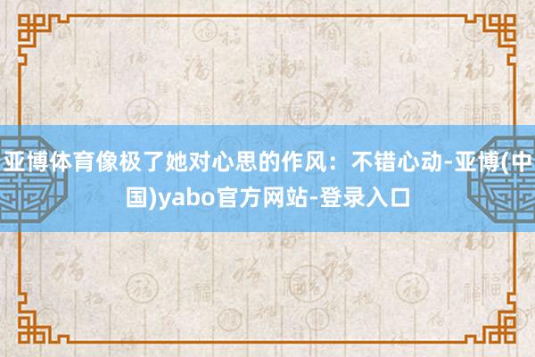 亚博体育像极了她对心思的作风：不错心动-亚博(中国)yabo官方网站-登录入口