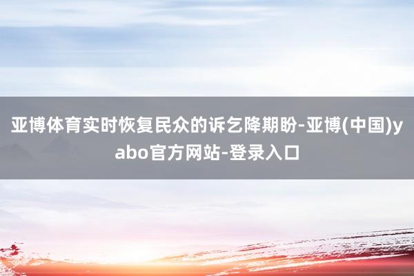 亚博体育实时恢复民众的诉乞降期盼-亚博(中国)yabo官方网站-登录入口
