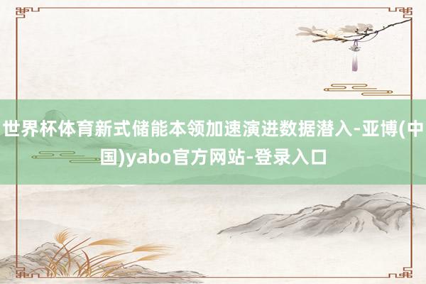 世界杯体育新式储能本领加速演进数据潜入-亚博(中国)yabo官方网站-登录入口