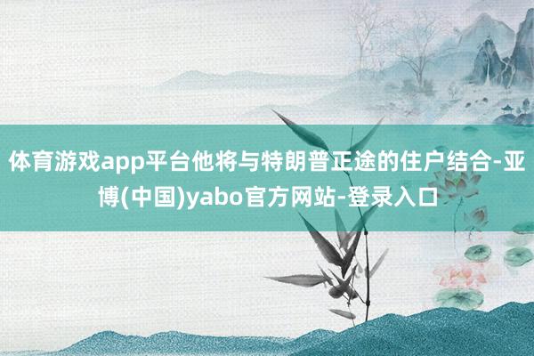 体育游戏app平台他将与特朗普正途的住户结合-亚博(中国)yabo官方网站-登录入口