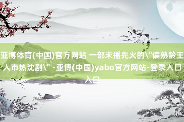 亚博体育(中国)官方网站 一部未播先火的