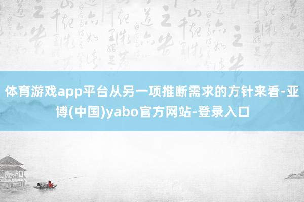 体育游戏app平台从另一项推断需求的方针来看-亚博(中国)yabo官方网站-登录入口