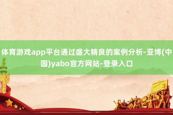 体育游戏app平台通过盛大精良的案例分析-亚博(中国)yabo官方网站-登录入口