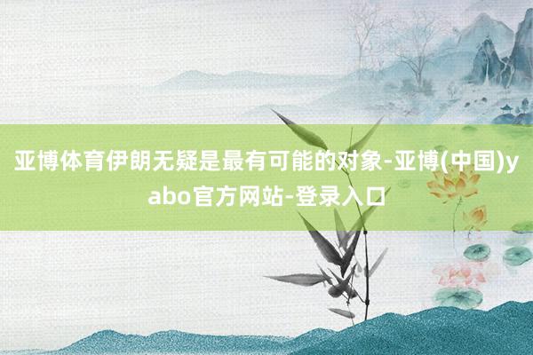 亚博体育伊朗无疑是最有可能的对象-亚博(中国)yabo官方网站-登录入口