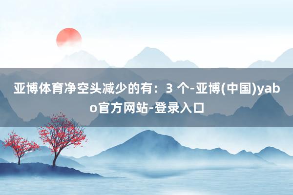 亚博体育净空头减少的有：3 个-亚博(中国)yabo官方网站-登录入口