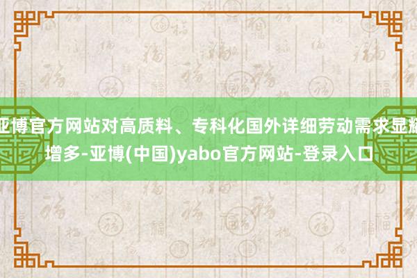 亚博官方网站对高质料、专科化国外详细劳动需求显耀增多-亚博(中国)yabo官方网站-登录入口