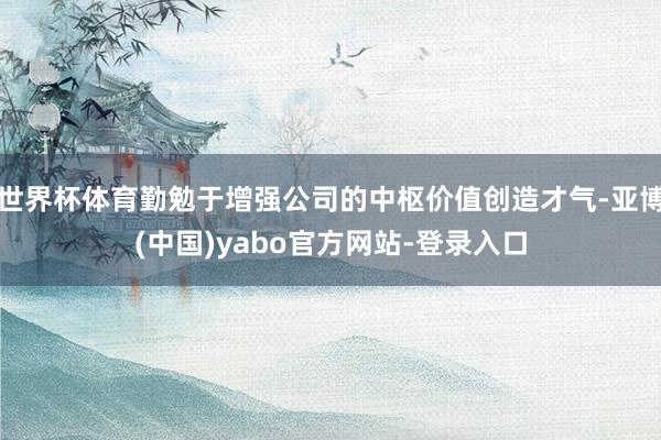 世界杯体育勤勉于增强公司的中枢价值创造才气-亚博(中国)yabo官方网站-登录入口