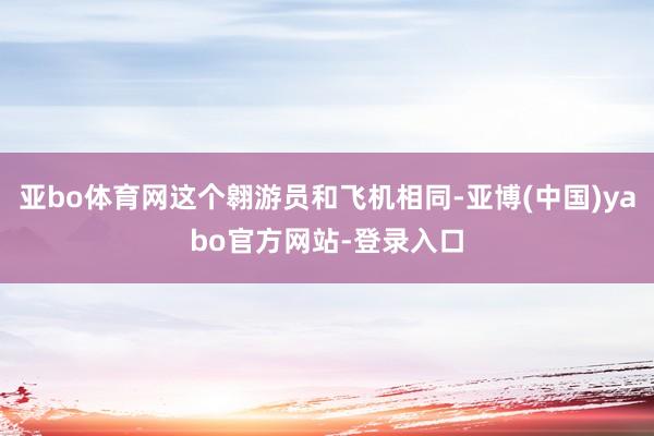 亚bo体育网这个翱游员和飞机相同-亚博(中国)yabo官方网站-登录入口