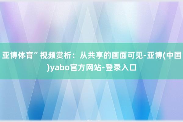 亚博体育”视频赏析：从共享的画面可见-亚博(中国)yabo官方网站-登录入口