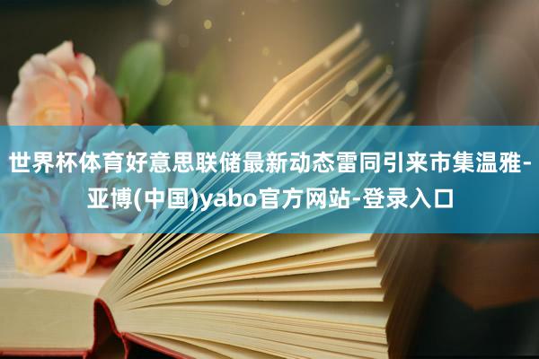 世界杯体育　　好意思联储最新动态雷同引来市集温雅-亚博(中国)yabo官方网站-登录入口