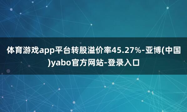 体育游戏app平台转股溢价率45.27%-亚博(中国)yabo官方网站-登录入口