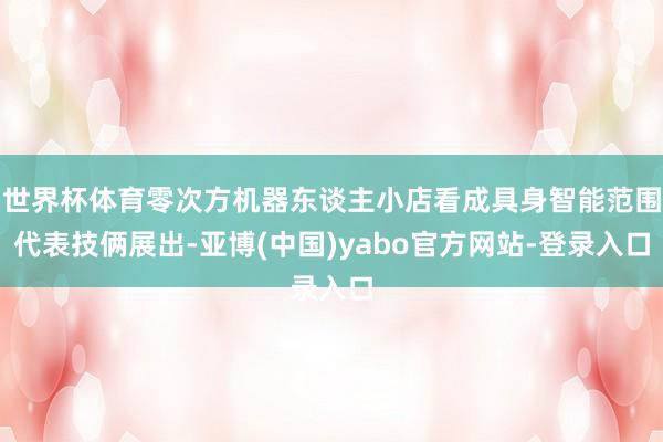 世界杯体育零次方机器东谈主小店看成具身智能范围代表技俩展出-亚博(中国)yabo官方网站-登录入口