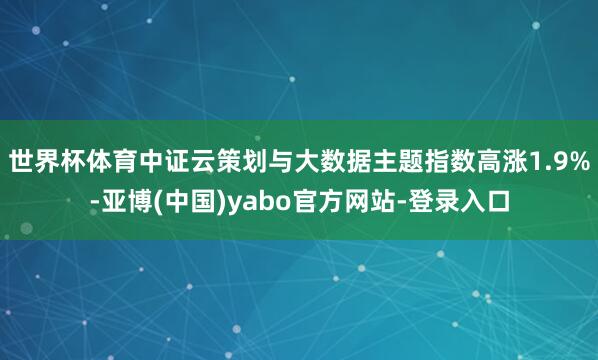世界杯体育中证云策划与大数据主题指数高涨1.9%-亚博(中国)yabo官方网站-登录入口