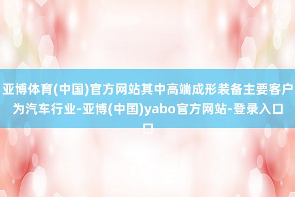 亚博体育(中国)官方网站其中高端成形装备主要客户为汽车行业-亚博(中国)yabo官方网站-登录入口