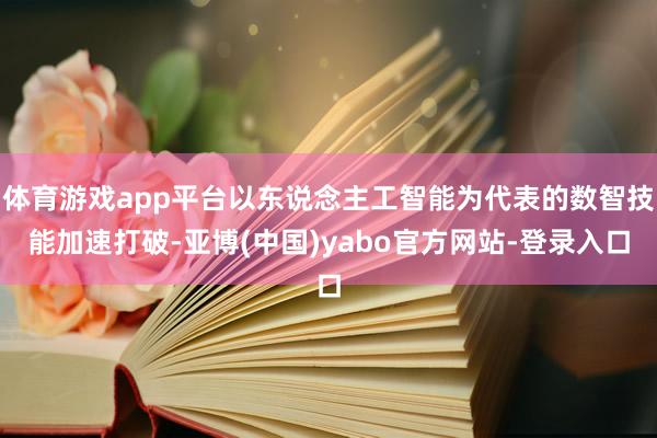 体育游戏app平台以东说念主工智能为代表的数智技能加速打破-亚博(中国)yabo官方网站-登录入口