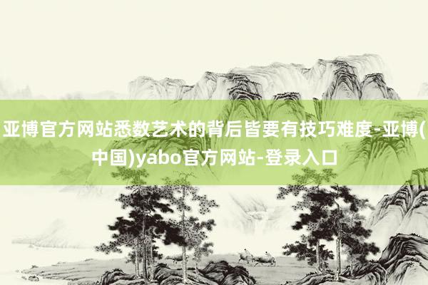亚博官方网站悉数艺术的背后皆要有技巧难度-亚博(中国)yabo官方网站-登录入口