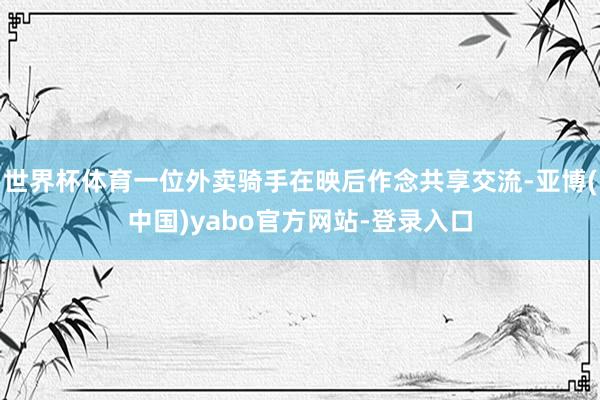 世界杯体育一位外卖骑手在映后作念共享交流-亚博(中国)yabo官方网站-登录入口