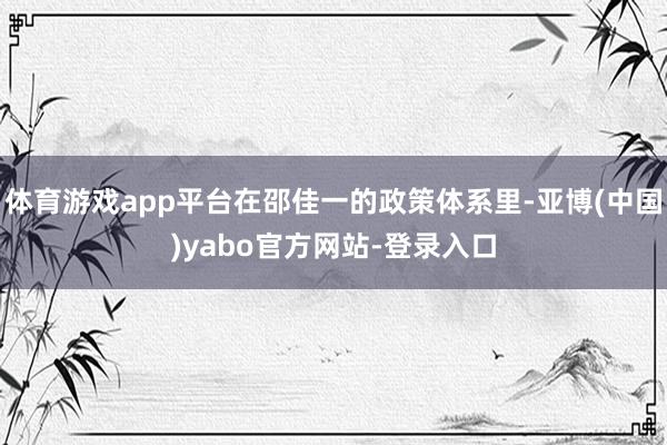 体育游戏app平台在邵佳一的政策体系里-亚博(中国)yabo官方网站-登录入口