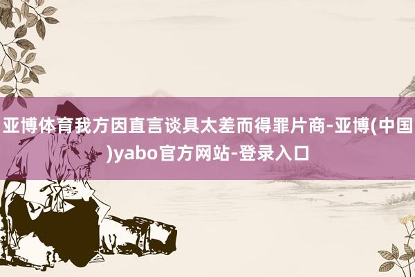 亚博体育我方因直言谈具太差而得罪片商-亚博(中国)yabo官方网站-登录入口